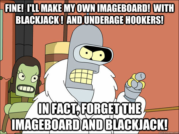 FINE!  I'll make my own imageboard!  With blackjack !  And underage hookers! In fact, forget the imageboard and blackjack!  