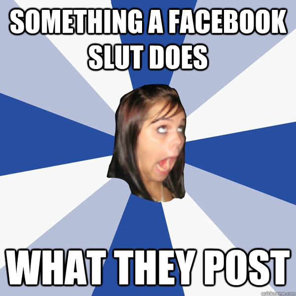 Something a facebook slut does What they post  Annoying Facebook Girl