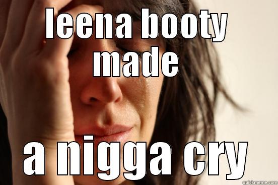 LEENA BOOTY MADE A NIGGA CRY First World Problems