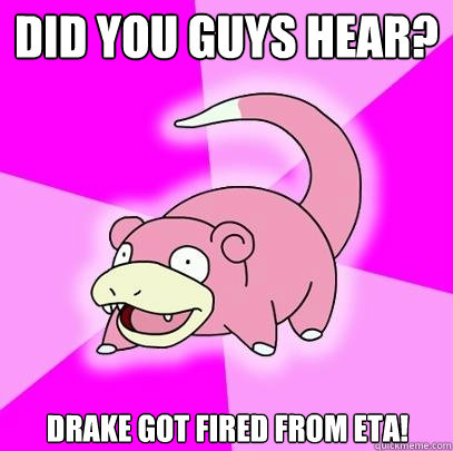 DID YOU GUYS HEAR? DRAKE GOT FIRED FROM ETA!  Slowpoke