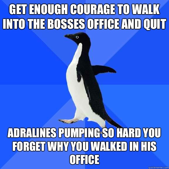 Get enough courage to walk into the bosses office and quit Adralines pumping so hard you forget why you walked in his office  - Get enough courage to walk into the bosses office and quit Adralines pumping so hard you forget why you walked in his office   Socially Awkward Penguin