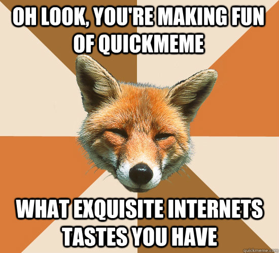 Oh look, you're making fun of quickmeme what exquisite internets tastes you have  Condescending Fox