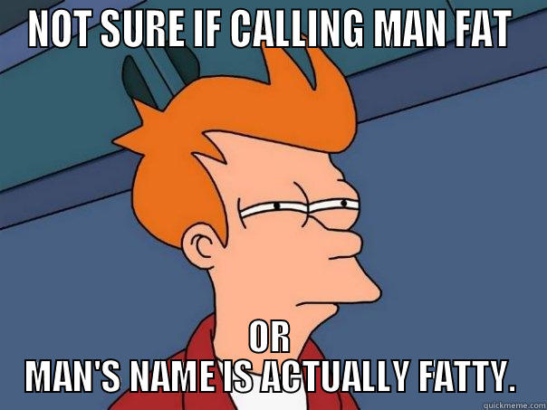 NOT SURE IF CALLING MAN FAT OR MAN'S NAME IS ACTUALLY FATTY. Futurama Fry