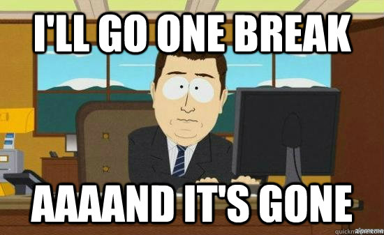 I'll go one Break AAAAND it's GONE  aaaand its gone