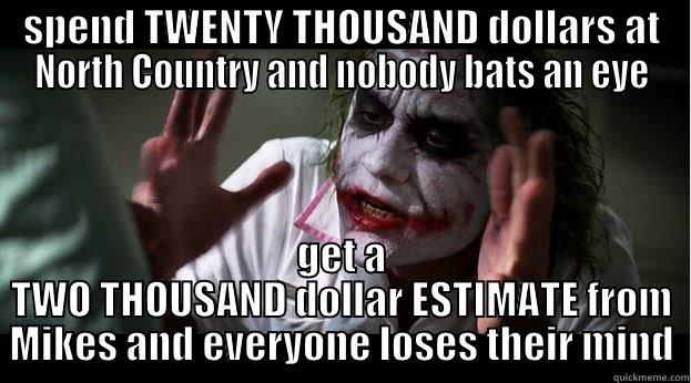 SPEND TWENTY THOUSAND DOLLARS AT NORTH COUNTRY AND NOBODY BATS AN EYE GET A TWO THOUSAND DOLLAR ESTIMATE FROM MIKES AND EVERYONE LOSES THEIR MIND Joker Mind Loss