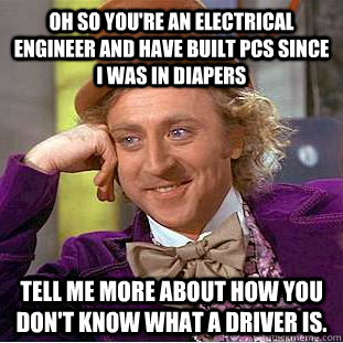 Oh so you're an electrical engineer and have built PCs since I was in diapers Tell me more about how you don't know what a driver is.  - Oh so you're an electrical engineer and have built PCs since I was in diapers Tell me more about how you don't know what a driver is.   Creepy Wonka