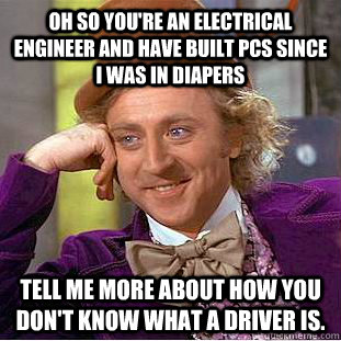 Oh so you're an electrical engineer and have built PCs since I was in diapers Tell me more about how you don't know what a driver is.   Creepy Wonka
