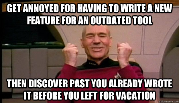 get annoyed for having to write a new feature for an outdated tool Then discover past you already wrote it before you left for vacation  Picard wins