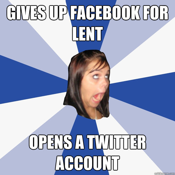 Gives up Facebook for Lent Opens a Twitter account  Annoying Facebook Girl