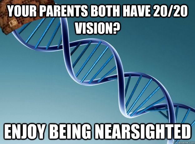 Your parents both have 20/20 vision? Enjoy being nearsighted  Scumbag Genetics