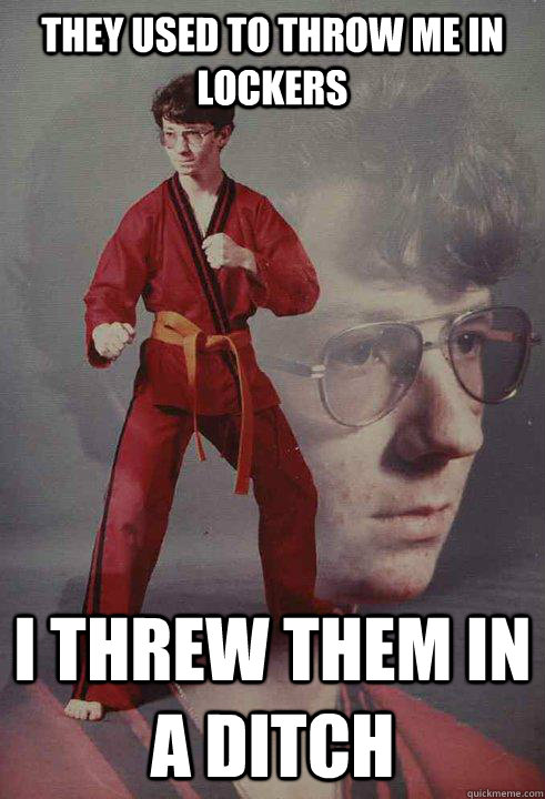 They used to throw me in lockers I threw them in a ditch  Karate Kyle