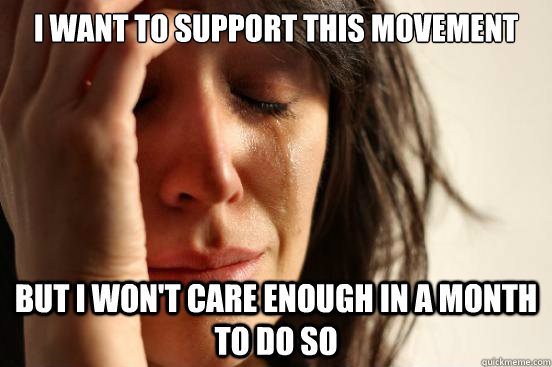 I want to support this movement but i won't care enough in a month to do so  First World Problems