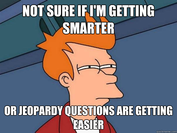 Not sure if I'm getting smarter Or Jeopardy questions are getting easier - Not sure if I'm getting smarter Or Jeopardy questions are getting easier  Futurama Fry