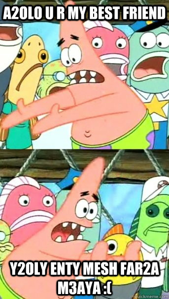 a2OLO U R MY BEST FRIEND Y2OLY ENTY MESH FAR2A M3AYA :(  Push it somewhere else Patrick