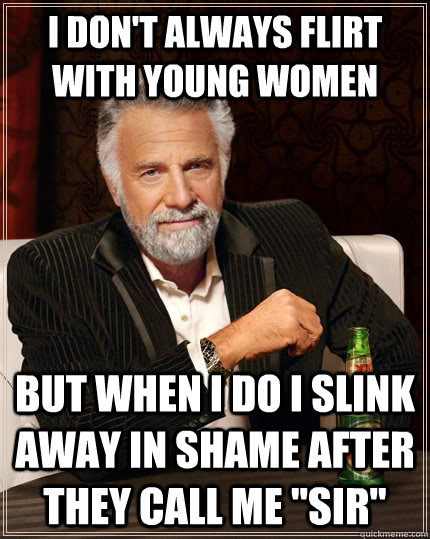 I don't always flirt with young women but when I do i slink away in shame after they call me 