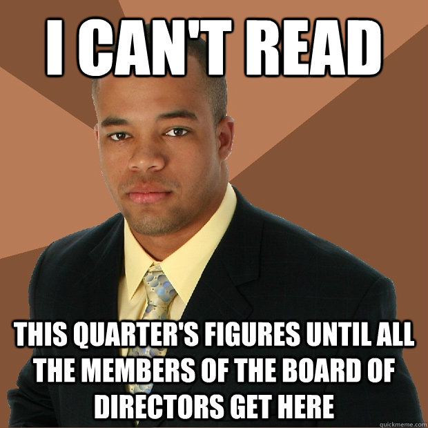 I can't read this quarter's figures until all the members of the Board of Directors get here  Successful Black Man