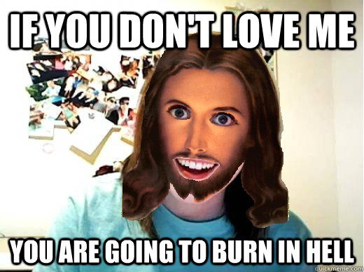 If you don't love me You are going to burn in hell  Overly Attached Jesus