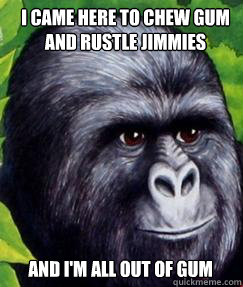 I came here to chew gum and rustle jimmies and I'm all out of gum  gorilla munch