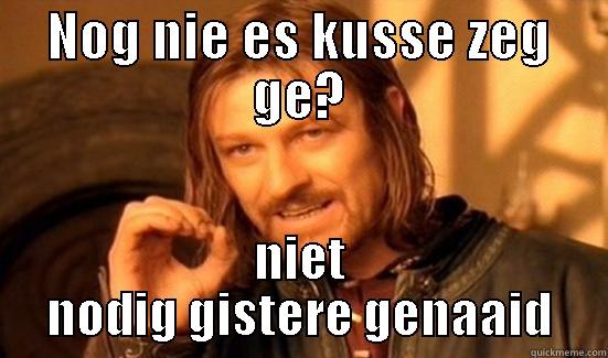 NOG NIE ES KUSSE ZEG GE? NIET NODIG GISTERE GENAAID Boromir