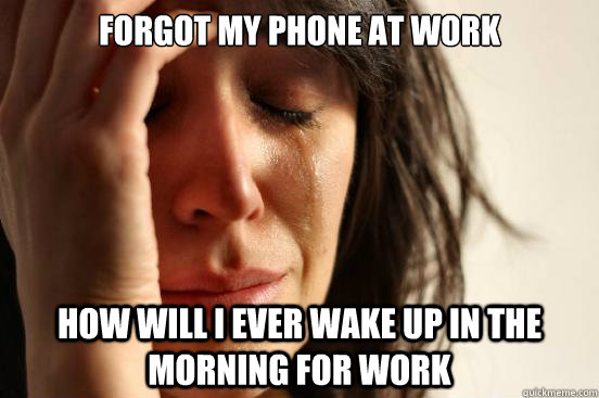 Forgot my phone at work how will i ever wake up in the morning for work  First World Problems