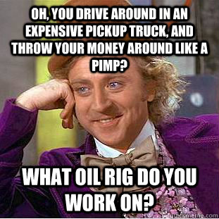 Oh, You drive around in an expensive pickup truck, and throw your money around like a pimp? What oil rig do you work on?  Creepy Wonka