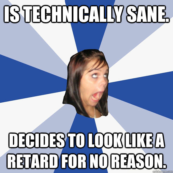 is technically sane. decides to look like a retard for no reason.  Annoying Facebook Girl