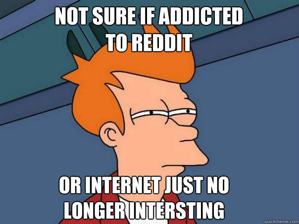 Not sure if addicted to reddit Or internet just no longer intersting - Not sure if addicted to reddit Or internet just no longer intersting  Futurama Fry
