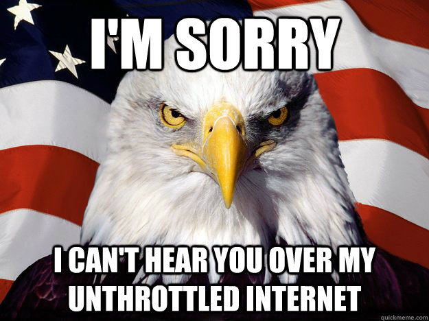 I'm sorry i can't hear you over my unthrottled internet  One-up America