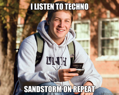 I listen to techno Sandstorm on repeat  College Freshman