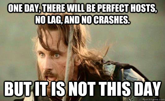 One day, there will be perfect hosts, no lag, and no crashes. but it is not this day  Aragorn