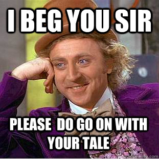 I beg you sir please  do go on with your tale  Creepy Wonka