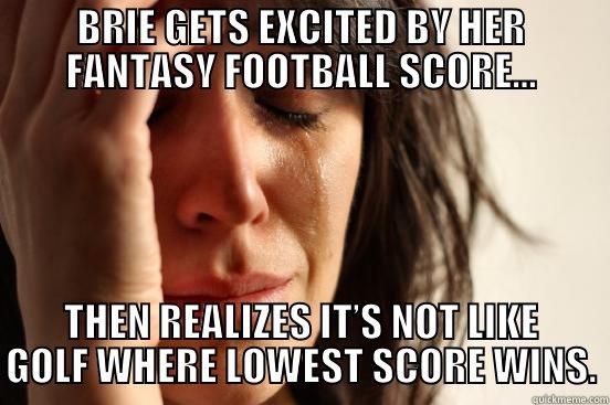 BRIE GETS EXCITED BY HER FANTASY FOOTBALL SCORE… THEN REALIZES IT’S NOT LIKE GOLF WHERE LOWEST SCORE WINS. First World Problems
