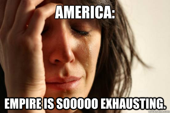 America: Empire is sooooo exhausting.   First World Problems