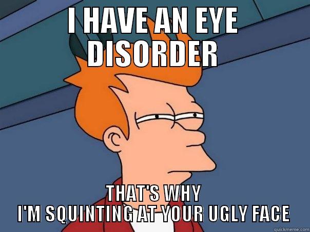 I HAVE AN EYE DISORDER THAT'S WHY I'M SQUINTING AT YOUR UGLY FACE Futurama Fry