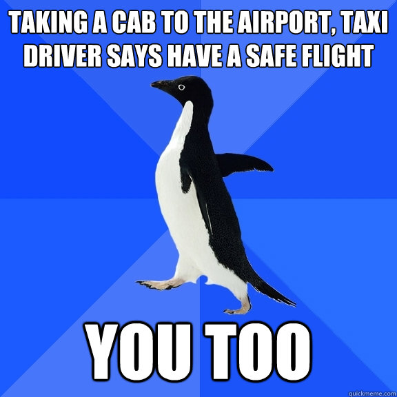Taking a cab to the Airport, Taxi driver says have a safe flight You too  Socially Awkward Penguin
