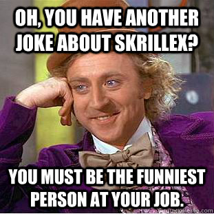 Oh, you have another joke about Skrillex? You must be the funniest person at your job.  - Oh, you have another joke about Skrillex? You must be the funniest person at your job.   Condescending Wonka