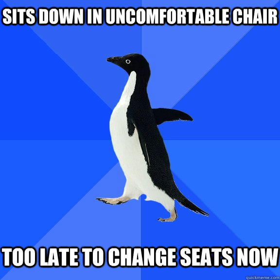 sits down in uncomfortable chair too late to change seats now  Socially Awkward Penguin