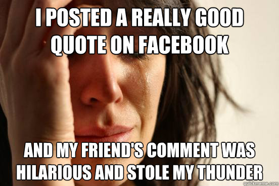 I posted a really good quote on facebook and my friend's comment was hilarious and stole my thunder  First World Problems