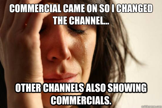 Commercial came on so I changed the channel... Other channels also showing commercials.  First World Problems