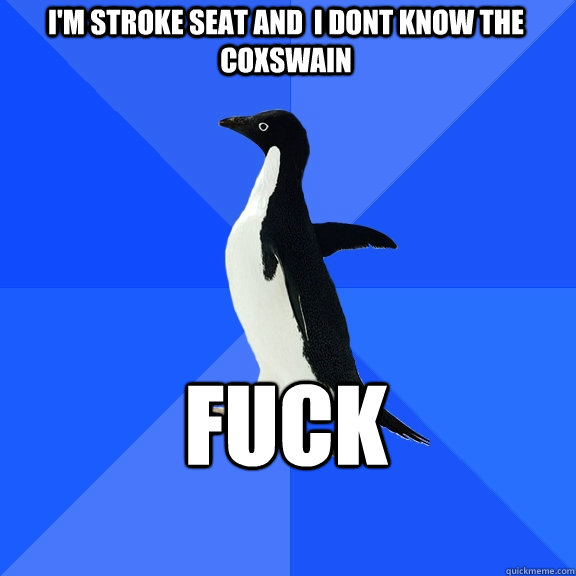 I'm Stroke seat and  i dont know the coxswain Fuck    Socially Awkward Penguin