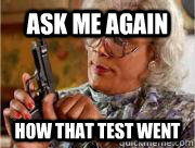 ASK ME AGAIN HOW THAT TEST WENT  Madea