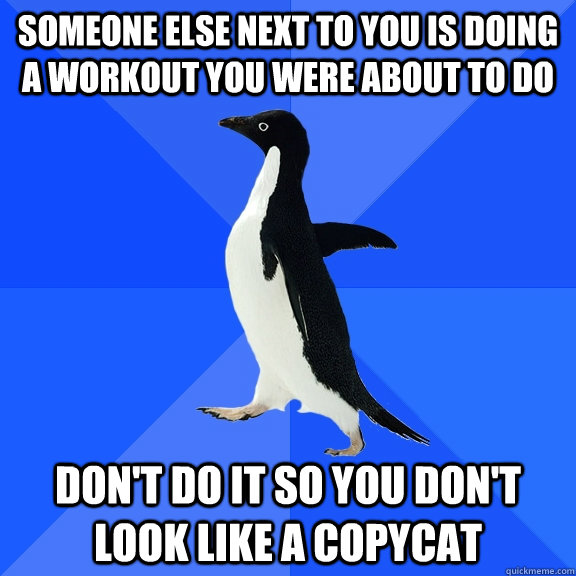 Someone else next to you is doing a workout you were about to do Don't do it so you don't look like a copycat  Socially Awkward Penguin
