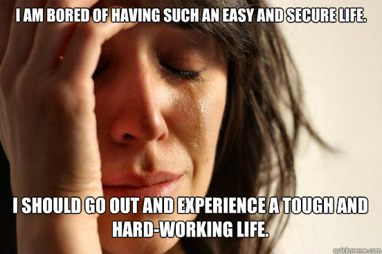 I am bored of having such an easy and secure life. I should go out and experience a tough and hard-working life. Caption 3 goes here  First World Problems
