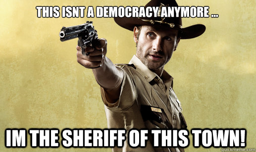 THIS ISNT A DEMOCRACY ANYMORE ... IM THE SHERIFF OF THIS TOWN! - THIS ISNT A DEMOCRACY ANYMORE ... IM THE SHERIFF OF THIS TOWN!  Rick Grimes