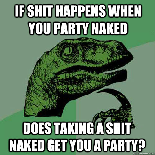 If shit happens when you party naked Does taking a shit naked get you a party?  Philosoraptor