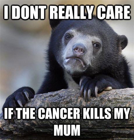 I dont really care if the cancer kills my mum  Confession Bear