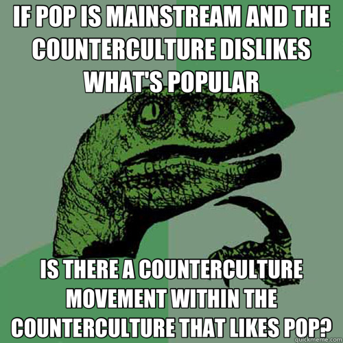 IF POP IS MAINSTREAM AND THE COUNTERCULTURE DISLIKES WHAT'S POPULAR IS THERE A COUNTERCULTURE MOVEMENT WITHIN THE COUNTERCULTURE THAT LIKES POP? - IF POP IS MAINSTREAM AND THE COUNTERCULTURE DISLIKES WHAT'S POPULAR IS THERE A COUNTERCULTURE MOVEMENT WITHIN THE COUNTERCULTURE THAT LIKES POP?  Philosoraptor