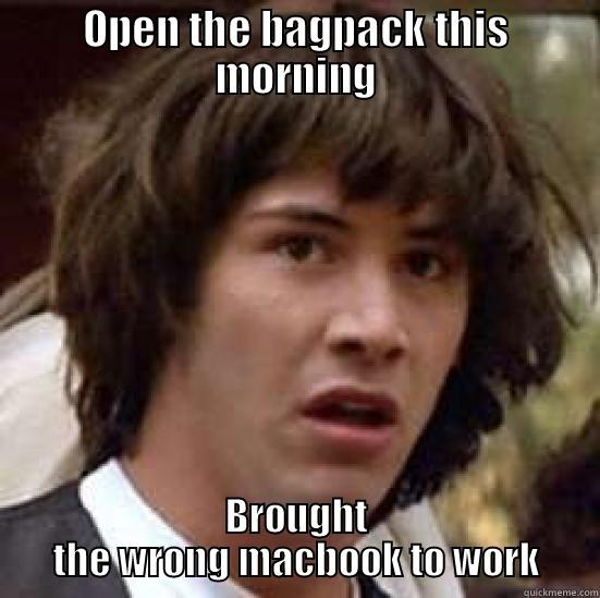 creative meme - OPEN THE BAGPACK THIS MORNING BROUGHT THE WRONG MACBOOK TO WORK conspiracy keanu