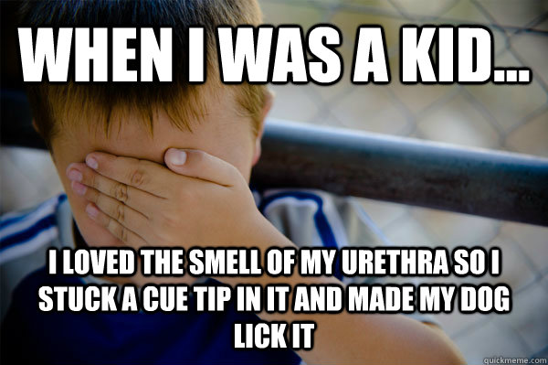 WHEN I WAS A KID... I LOVED THE SMELL OF MY URETHRA SO I STUCK A CUE TIP IN IT AND MADE MY DOG LICK IT  Confession kid