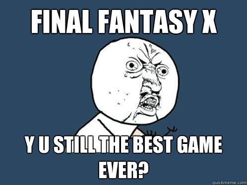 Final Fantasy X Y U STILL THE BEST GAME EVER?  Y U No